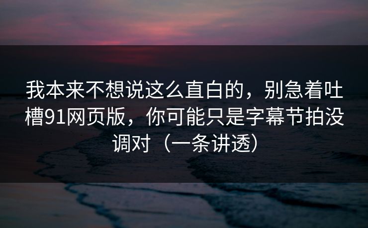 我本来不想说这么直白的，别急着吐槽91网页版，你可能只是字幕节拍没调对（一条讲透）