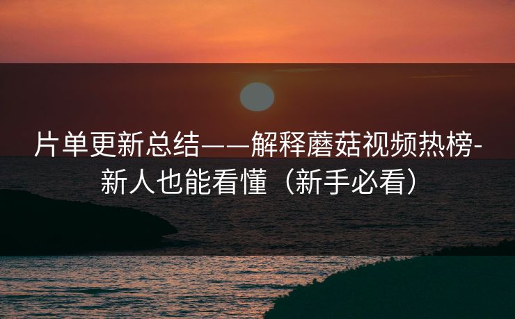 片单更新总结——解释蘑菇视频热榜-新人也能看懂（新手必看）