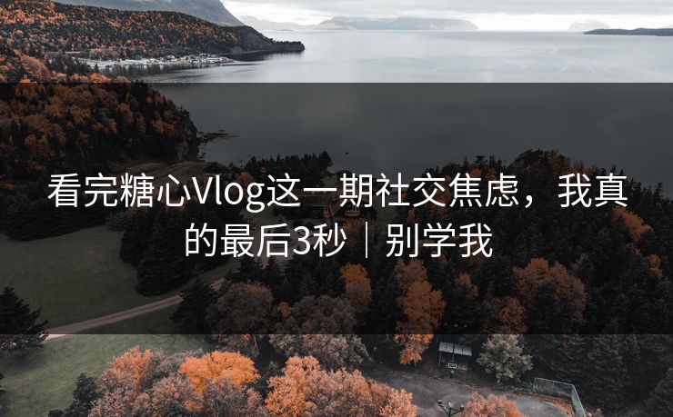 看完糖心Vlog这一期社交焦虑，我真的最后3秒｜别学我