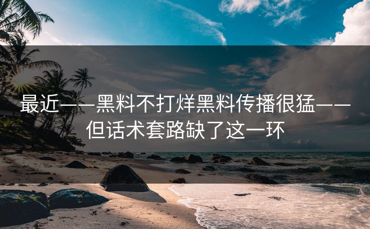 最近——黑料不打烊黑料传播很猛——但话术套路缺了这一环