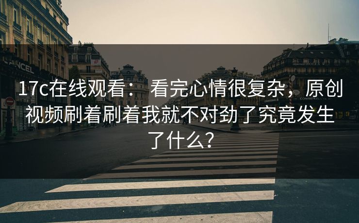 17c在线观看： 看完心情很复杂，原创视频刷着刷着我就不对劲了究竟发生了什么？