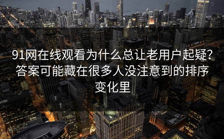 91网在线观看为什么总让老用户起疑？答案可能藏在很多人没注意到的排序变化里