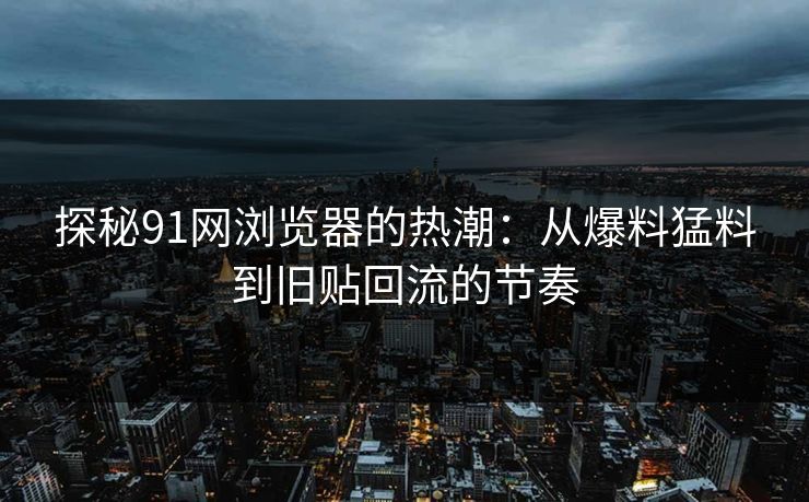 探秘91网浏览器的热潮：从爆料猛料到旧贴回流的节奏