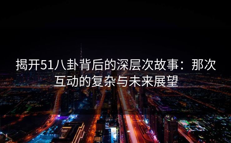 揭开51八卦背后的深层次故事:那次互动的复杂与未来展望