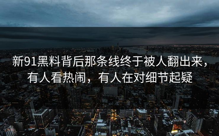 新91黑料背后那条线终于被人翻出来，有人看热闹，有人在对细节起疑