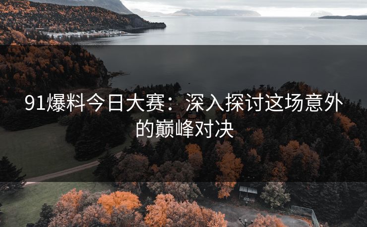 91爆料今日大赛：深入探讨这场意外的巅峰对决